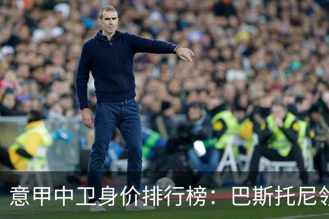 意甲中卫身价排行榜：巴斯托尼领衔，哈科沃-拉蒙大幅提升
