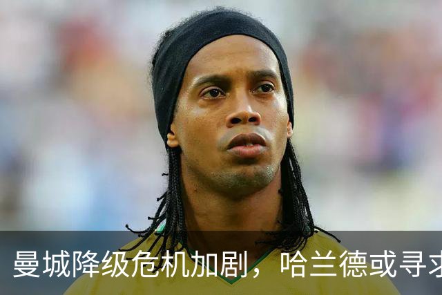 曼城降级危机加剧，哈兰德或寻求转会，豪门暗中筹谋
